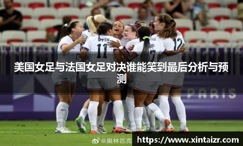 美国女足与法国女足对决谁能笑到最后分析与预测