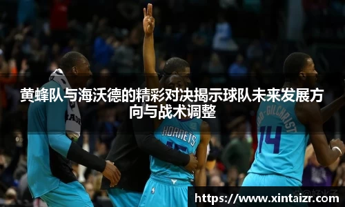 黄蜂队与海沃德的精彩对决揭示球队未来发展方向与战术调整