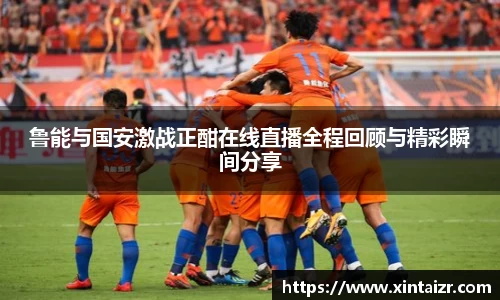 鲁能与国安激战正酣在线直播全程回顾与精彩瞬间分享